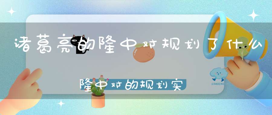 【深度解析】诸葛亮隆中对：刘备命运转折点及蜀汉兴衰之源