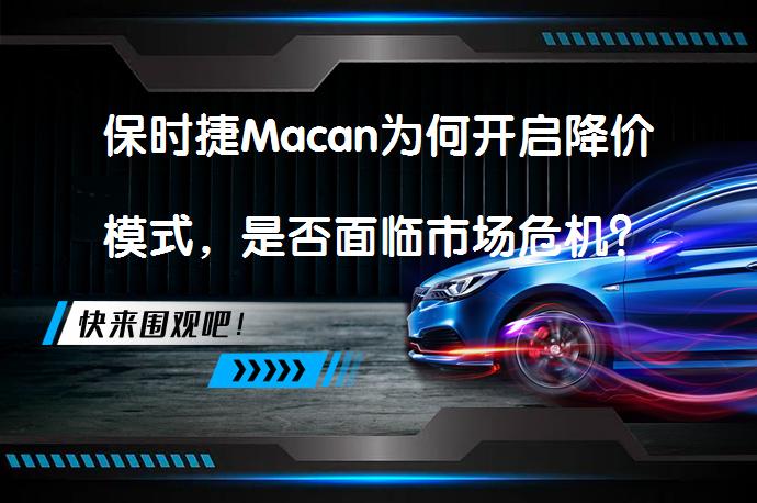 保时捷Macan为何开启降价模式，是否面临市场危机？_58汽车