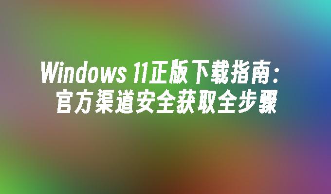 数字化时代下Windows 11正版安全可靠下载指南及准备工作